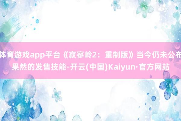 体育游戏app平台《寂寥岭2：重制版》当今仍未公布果然的发售技能-开云(中国)Kaiyun·官方网站