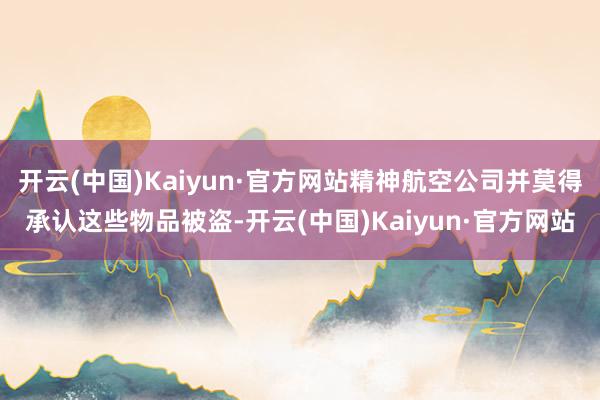 开云(中国)Kaiyun·官方网站精神航空公司并莫得承认这些物品被盗-开云(中国)Kaiyun·官方网站