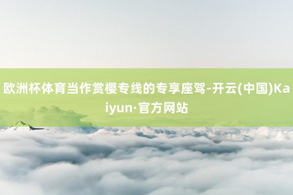 欧洲杯体育当作赏樱专线的专享座驾-开云(中国)Kaiyun·官方网站