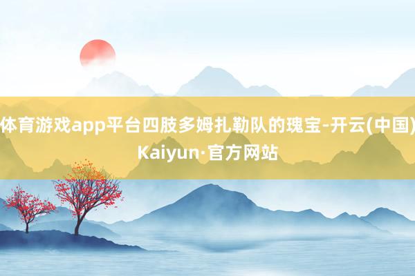 体育游戏app平台四肢多姆扎勒队的瑰宝-开云(中国)Kaiyun·官方网站