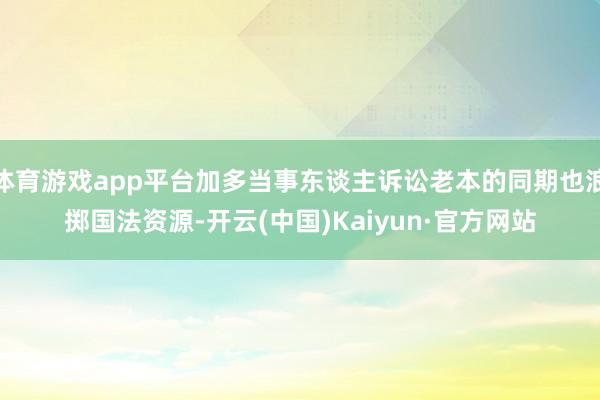 体育游戏app平台加多当事东谈主诉讼老本的同期也浪掷国法资源-开云(中国)Kaiyun·官方网站