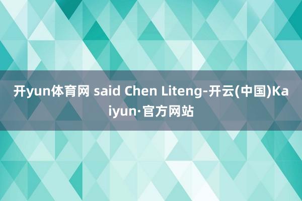 开yun体育网 said Chen Liteng-开云(中国)Kaiyun·官方网站