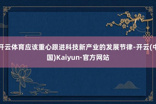 开云体育应该重心跟进科技新产业的发展节律-开云(中国)Kaiyun·官方网站