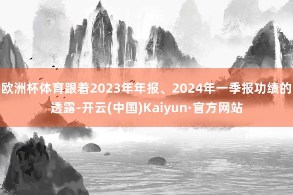 欧洲杯体育跟着2023年年报、2024年一季报功绩的透露-开云(中国)Kaiyun·官方网站