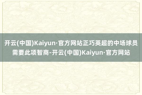 开云(中国)Kaiyun·官方网站正巧英超的中场球员需要此项智商-开云(中国)Kaiyun·官方网站