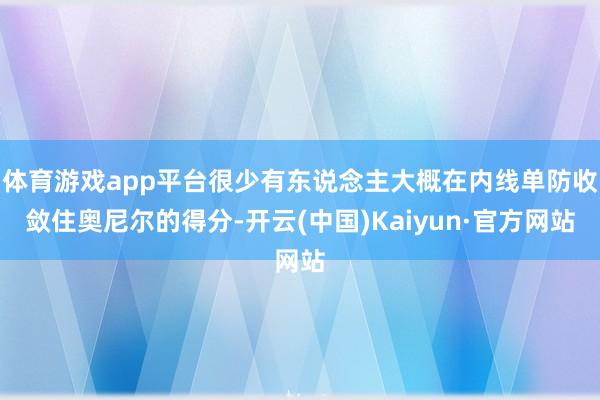 体育游戏app平台很少有东说念主大概在内线单防收敛住奥尼尔的得分-开云(中国)Kaiyun·官方网站