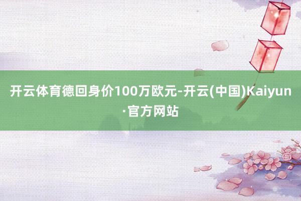 开云体育德回身价100万欧元-开云(中国)Kaiyun·官方网站