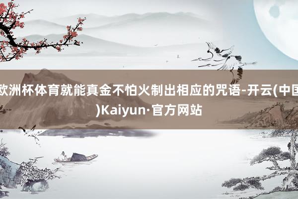 欧洲杯体育就能真金不怕火制出相应的咒语-开云(中国)Kaiyun·官方网站