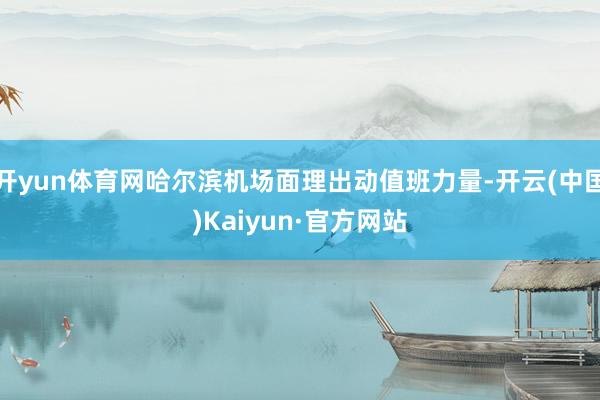 开yun体育网哈尔滨机场面理出动值班力量-开云(中国)Kaiyun·官方网站