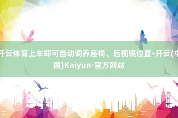 开云体育上车即可自动调养座椅、后视镜位置-开云(中国)Kaiyun·官方网站