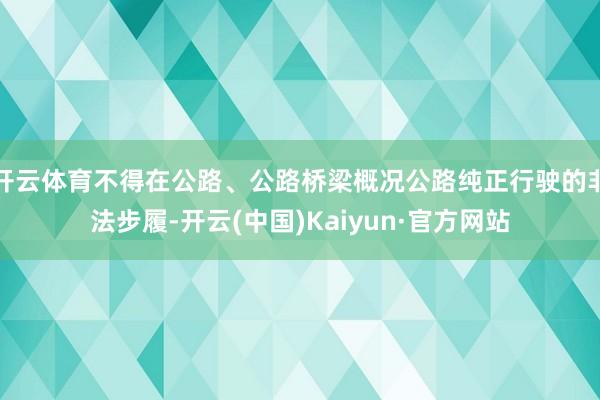 开云体育不得在公路、公路桥梁概况公路纯正行驶的非法步履-开云(中国)Kaiyun·官方网站