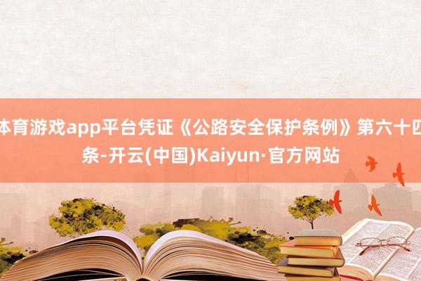 体育游戏app平台凭证《公路安全保护条例》第六十四条-开云(中国)Kaiyun·官方网站