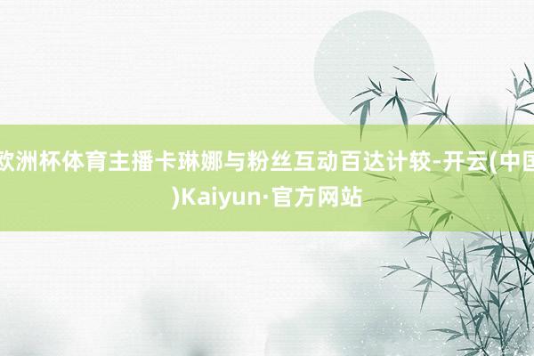 欧洲杯体育主播卡琳娜与粉丝互动百达计较-开云(中国)Kaiyun·官方网站