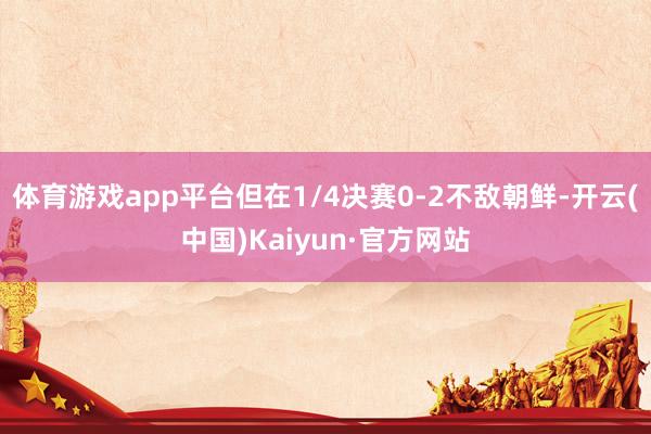 体育游戏app平台但在1/4决赛0-2不敌朝鲜-开云(中国)Kaiyun·官方网站