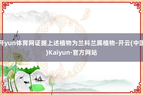 开yun体育网证据上述植物为兰科兰属植物-开云(中国)Kaiyun·官方网站