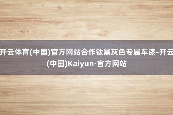 开云体育(中国)官方网站合作钛晶灰色专属车漆-开云(中国)Kaiyun·官方网站