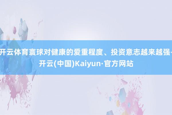 开云体育寰球对健康的爱重程度、投资意志越来越强-开云(中国)Kaiyun·官方网站