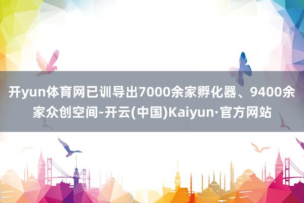 开yun体育网已训导出7000余家孵化器、9400余家众创空间-开云(中国)Kaiyun·官方网站