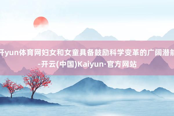 开yun体育网妇女和女童具备鼓励科学变革的广阔潜能-开云(中国)Kaiyun·官方网站