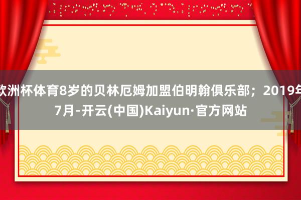 欧洲杯体育8岁的贝林厄姆加盟伯明翰俱乐部；2019年7月-开云(中国)Kaiyun·官方网站