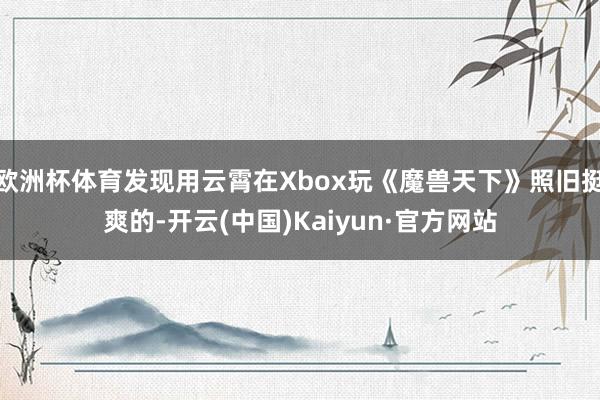 欧洲杯体育发现用云霄在Xbox玩《魔兽天下》照旧挺爽的-开云(中国)Kaiyun·官方网站