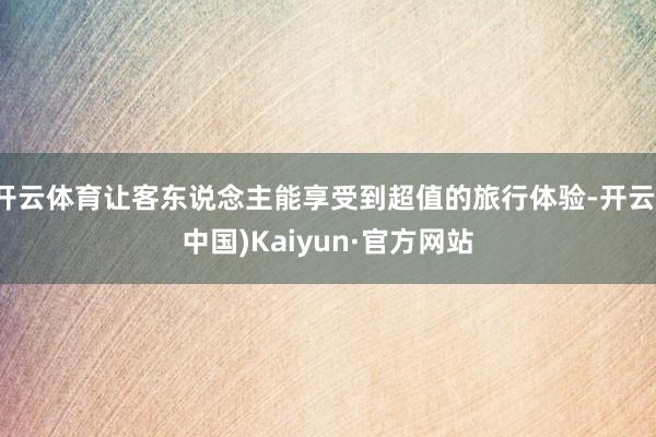开云体育让客东说念主能享受到超值的旅行体验-开云(中国)Kaiyun·官方网站