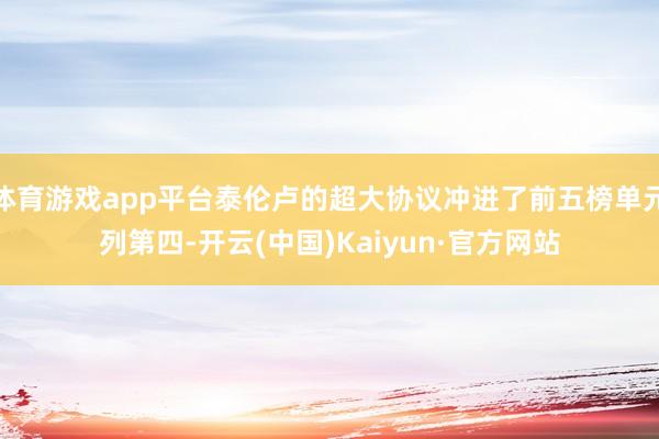 体育游戏app平台泰伦卢的超大协议冲进了前五榜单元列第四-开云(中国)Kaiyun·官方网站