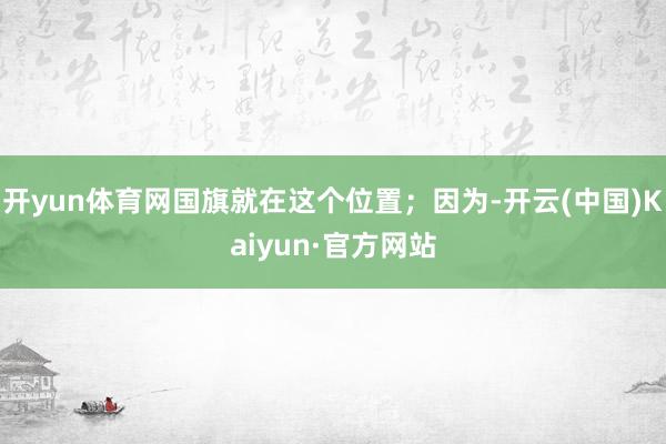 开yun体育网国旗就在这个位置；因为-开云(中国)Kaiyun·官方网站