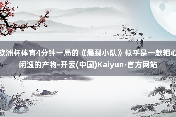 欧洲杯体育4分钟一局的《爆裂小队》似乎是一款粗心闲逸的产物-开云(中国)Kaiyun·官方网站