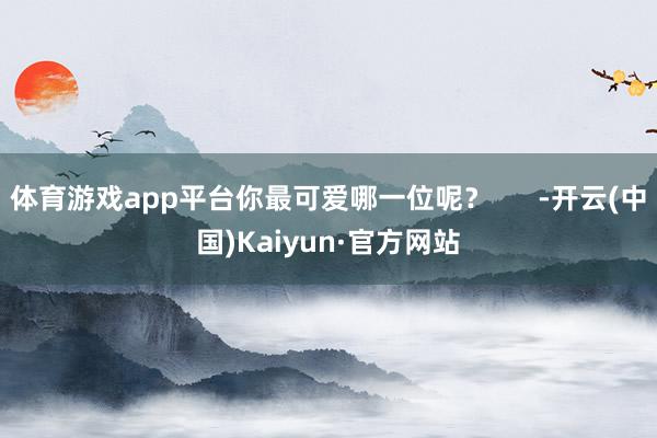体育游戏app平台你最可爱哪一位呢？      -开云(中国)Kaiyun·官方网站