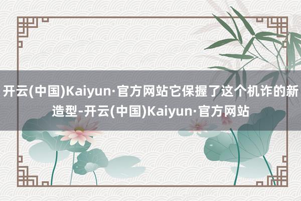 开云(中国)Kaiyun·官方网站它保握了这个机诈的新造型-开云(中国)Kaiyun·官方网站