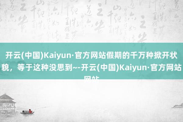 开云(中国)Kaiyun·官方网站假期的千万种掀开状貌，等于这种没思到~-开云(中国)Kaiyun·官方网站