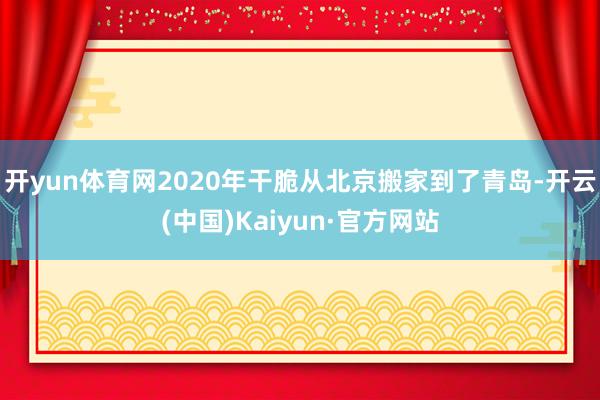 开yun体育网2020年干脆从北京搬家到了青岛-开云(中国)Kaiyun·官方网站