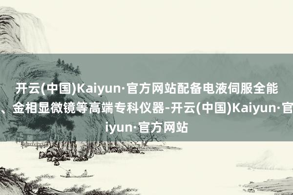 开云(中国)Kaiyun·官方网站配备电液伺服全能检修机、金相显微镜等高端专科仪器-开云(中国)Kaiyun·官方网站