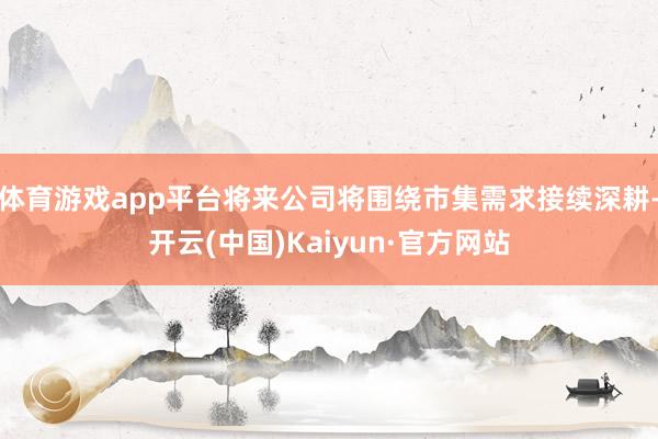 体育游戏app平台将来公司将围绕市集需求接续深耕-开云(中国)Kaiyun·官方网站