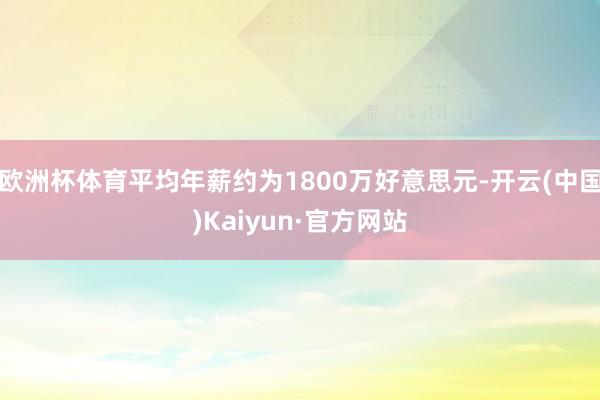 欧洲杯体育平均年薪约为1800万好意思元-开云(中国)Kaiyun·官方网站