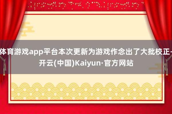 体育游戏app平台本次更新为游戏作念出了大批校正-开云(中国)Kaiyun·官方网站