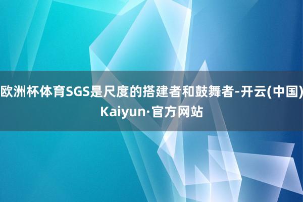 欧洲杯体育SGS是尺度的搭建者和鼓舞者-开云(中国)Kaiyun·官方网站