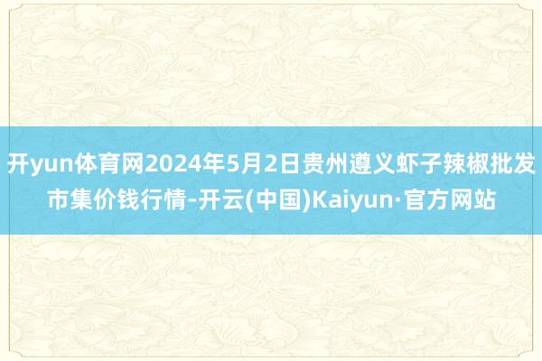 开yun体育网2024年5月2日贵州遵义虾子辣椒批发市集价钱行情-开云(中国)Kaiyun·官方网站