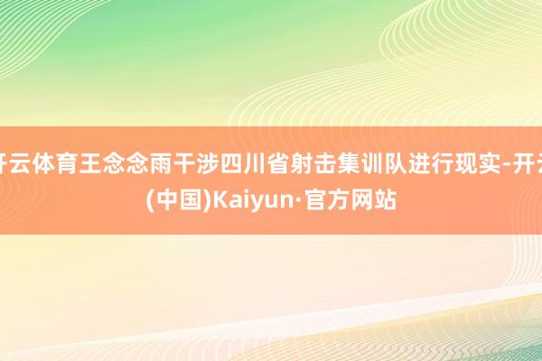 开云体育王念念雨干涉四川省射击集训队进行现实-开云(中国)Kaiyun·官方网站