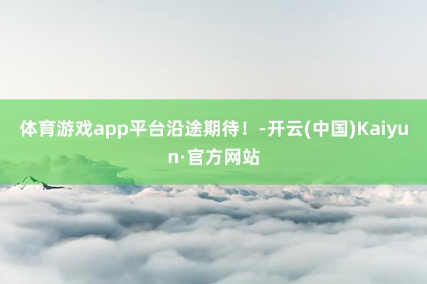 体育游戏app平台沿途期待！-开云(中国)Kaiyun·官方网站