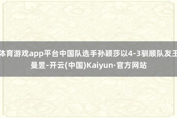 体育游戏app平台中国队选手孙颖莎以4-3驯顺队友王曼昱-开云(中国)Kaiyun·官方网站