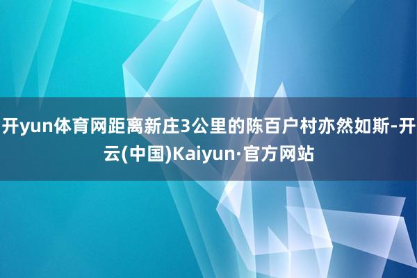 开yun体育网距离新庄3公里的陈百户村亦然如斯-开云(中国)Kaiyun·官方网站