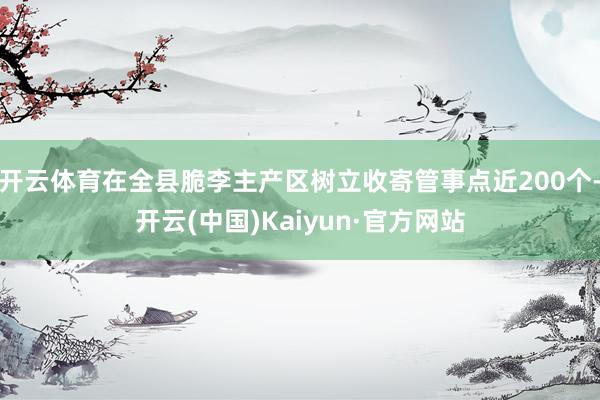 开云体育在全县脆李主产区树立收寄管事点近200个-开云(中国)Kaiyun·官方网站