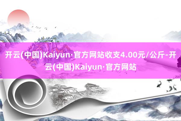 开云(中国)Kaiyun·官方网站收支4.00元/公斤-开云(中国)Kaiyun·官方网站