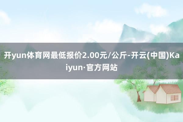 开yun体育网最低报价2.00元/公斤-开云(中国)Kaiyun·官方网站