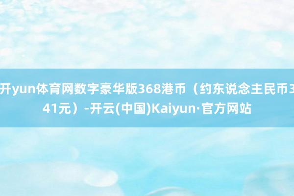 开yun体育网数字豪华版368港币（约东说念主民币341元）-开云(中国)Kaiyun·官方网站