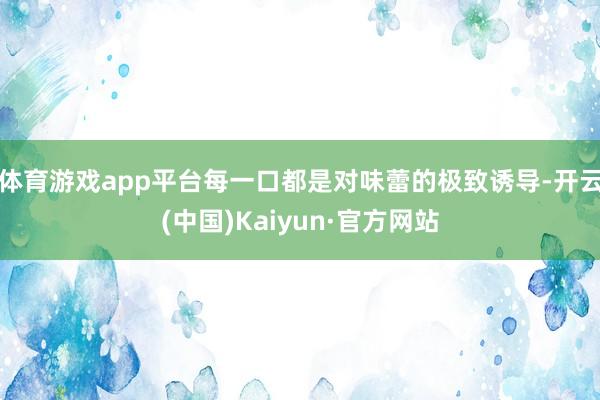 体育游戏app平台每一口都是对味蕾的极致诱导-开云(中国)Kaiyun·官方网站