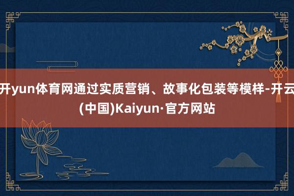 开yun体育网通过实质营销、故事化包装等模样-开云(中国)Kaiyun·官方网站