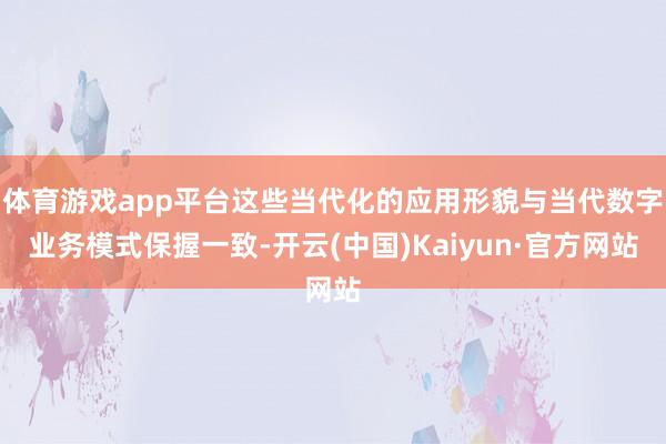 体育游戏app平台这些当代化的应用形貌与当代数字业务模式保握一致-开云(中国)Kaiyun·官方网站